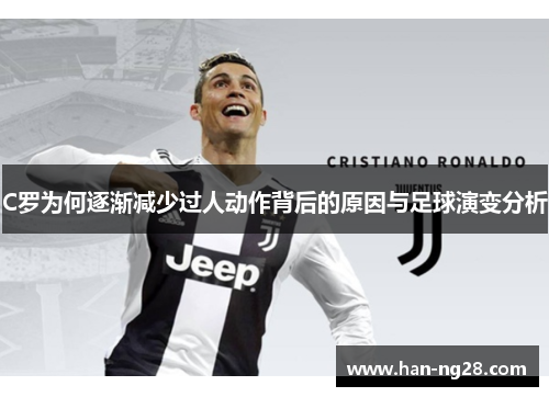 C罗为何逐渐减少过人动作背后的原因与足球演变分析