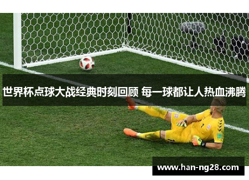 世界杯点球大战经典时刻回顾 每一球都让人热血沸腾 世界杯点球大战经典时刻回顾 每一球都让人热血沸腾