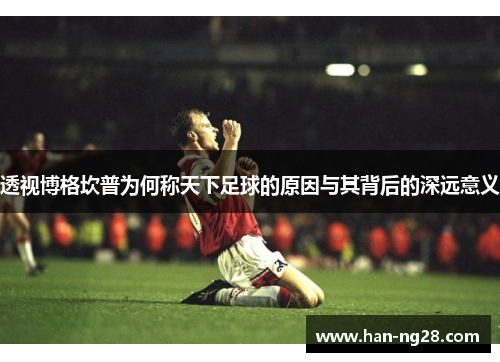 透视博格坎普为何称天下足球的原因与其背后的深远意义
