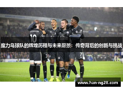 魔力鸟球队的辉煌历程与未来愿景:传奇背后的创新与挑战 魔力鸟球队的辉煌历程与未来愿景:传奇背后的创新与挑战