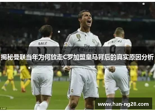 揭秘曼联当年为何放走C罗加盟皇马背后的真实原因分析 揭秘曼联当年为何放走C罗加盟皇马背后的真实原因分析