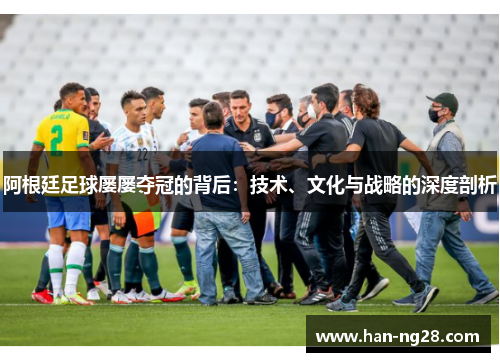 阿根廷足球屡屡夺冠的背后:技术、文化与战略的深度剖析 阿根廷足球屡屡夺冠的背后:技术、文化与战略的深度剖析