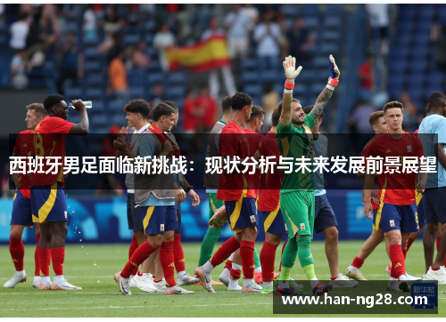 西班牙男足面临新挑战：现状分析与未来发展前景展望