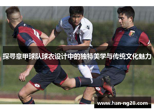探寻意甲球队球衣设计中的独特美学与传统文化魅力