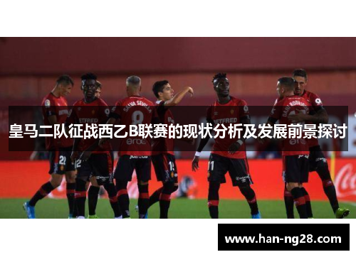 皇马二队征战西乙B联赛的现状分析及发展前景探讨