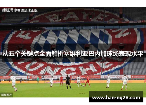 从五个关键点全面解析塞维利亚巴内加球场表现水平