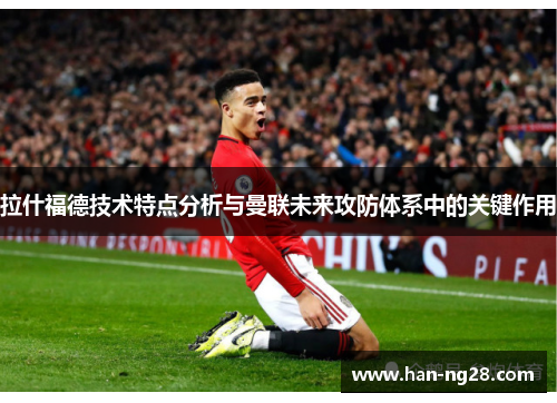 拉什福德技术特点分析与曼联未来攻防体系中的关键作用