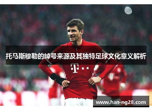 托马斯穆勒的绰号来源及其独特足球文化意义解析 托马斯穆勒的绰号来源及其独特足球文化意义解析