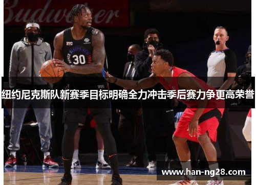 纽约尼克斯队新赛季目标明确全力冲击季后赛力争更高荣誉 纽约尼克斯队新赛季目标明确全力冲击季后赛力争更高荣誉