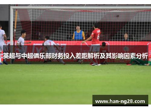 英超与中超俱乐部财务投入差距解析及其影响因素分析 英超与中超俱乐部财务投入差距解析及其影响因素分析