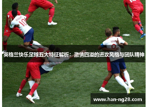 英格兰快乐足球五大特征解析:激情四溢的进攻风格与团队精神 英格兰快乐足球五大特征解析:激情四溢的进攻风格与团队精神