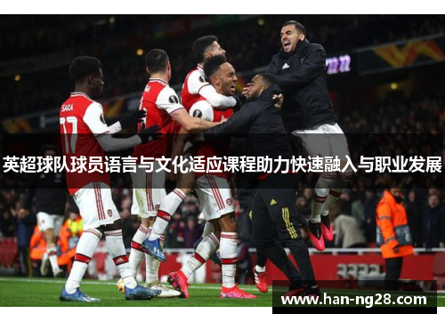 英超球队球员语言与文化适应课程助力快速融入与职业发展
