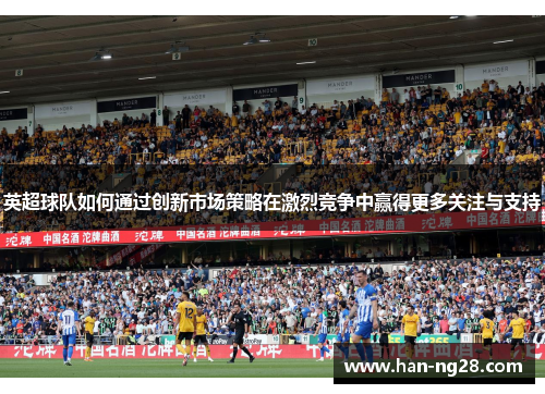 英超球队如何通过创新市场策略在激烈竞争中赢得更多关注与支持