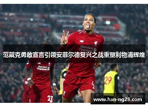 范戴克勇敢宣言引领安菲尔德复兴之战重塑利物浦辉煌 范戴克勇敢宣言引领安菲尔德复兴之战重塑利物浦辉煌