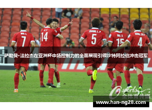 萨勒曼·法拉杰在亚洲杯中场控制力的全面展现引领沙特阿拉伯冲击冠军