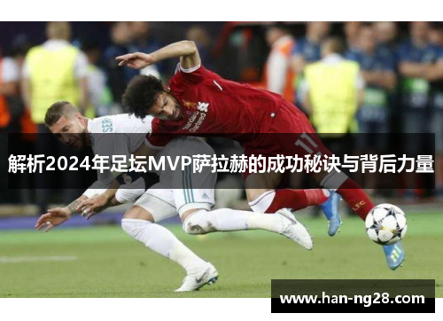 解析2024年足坛MVP萨拉赫的成功秘诀与背后力量