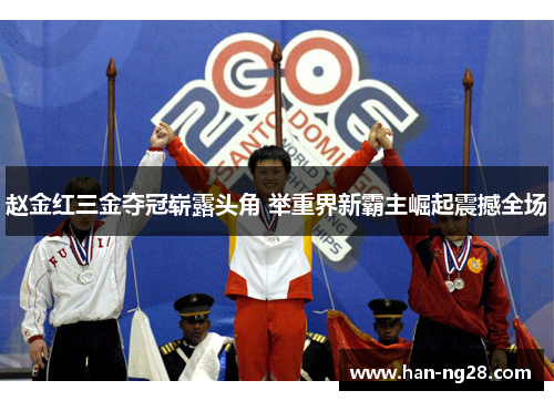 赵金红三金夺冠崭露头角 举重界新霸主崛起震撼全场 赵金红三金夺冠崭露头角 举重界新霸主崛起震撼全场