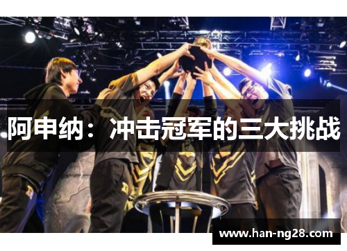 阿申纳：冲击冠军的三大挑战
