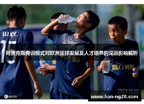 阿贾克斯青训模式对欧洲足球发展及人才培养的深远影响解析 阿贾克斯青训模式对欧洲足球发展及人才培养的深远影响解析