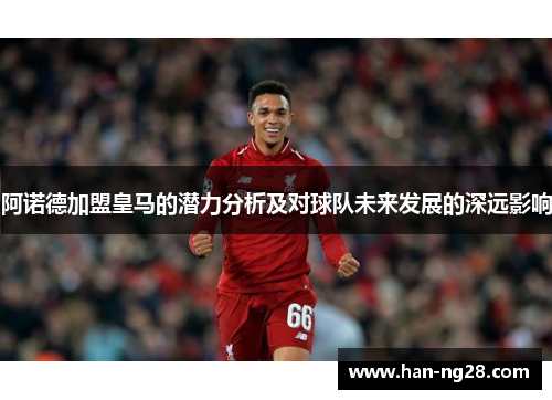 阿诺德加盟皇马的潜力分析及对球队未来发展的深远影响 阿诺德加盟皇马的潜力分析及对球队未来发展的深远影响