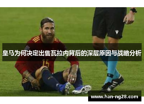 皇马为何决定出售瓦拉内背后的深层原因与战略分析 皇马为何决定出售瓦拉内背后的深层原因与战略分析