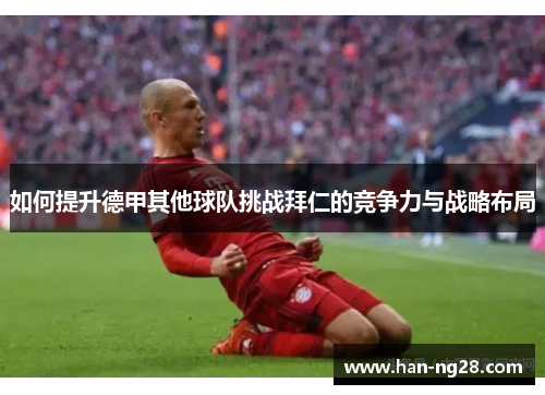如何提升德甲其他球队挑战拜仁的竞争力与战略布局