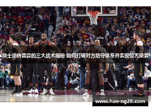 骑士逆转雷霆的三大战术揭秘 如何打破对方防守体系并实现惊天逆袭 骑士逆转雷霆的三大战术揭秘 如何打破对方防守体系并实现惊天逆袭
