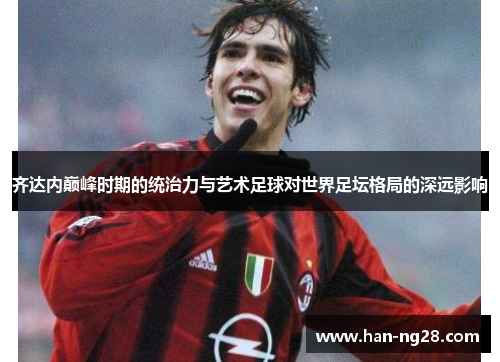 齐达内巅峰时期的统治力与艺术足球对世界足坛格局的深远影响 齐达内巅峰时期的统治力与艺术足球对世界足坛格局的深远影响