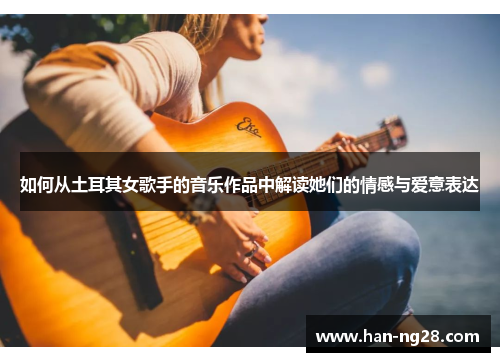 如何从土耳其女歌手的音乐作品中解读她们的情感与爱意表达 如何从土耳其女歌手的音乐作品中解读她们的情感与爱意表达