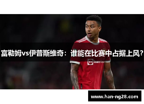 富勒姆vs伊普斯维奇:谁能在比赛中占据上风? 富勒姆vs伊普斯维奇:谁能在比赛中占据上风?