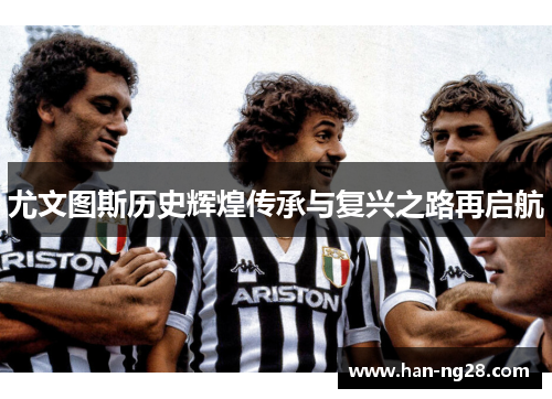 尤文图斯历史辉煌传承与复兴之路再启航
