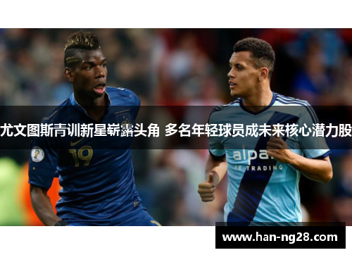 尤文图斯青训新星崭露头角 多名年轻球员成未来核心潜力股 尤文图斯青训新星崭露头角 多名年轻球员成未来核心潜力股