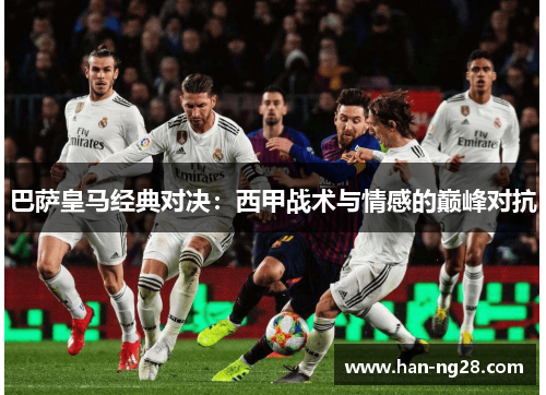 巴萨皇马经典对决：西甲战术与情感的巅峰对抗