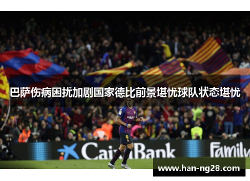 巴萨伤病困扰加剧国家德比前景堪忧球队状态堪忧 巴萨伤病困扰加剧国家德比前景堪忧球队状态堪忧