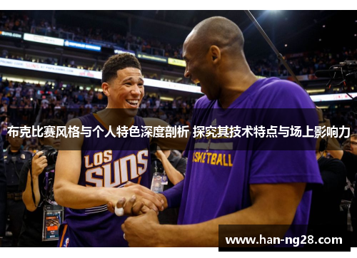 布克比赛风格与个人特色深度剖析 探究其技术特点与场上影响力 布克比赛风格与个人特色深度剖析 探究其技术特点与场上影响力