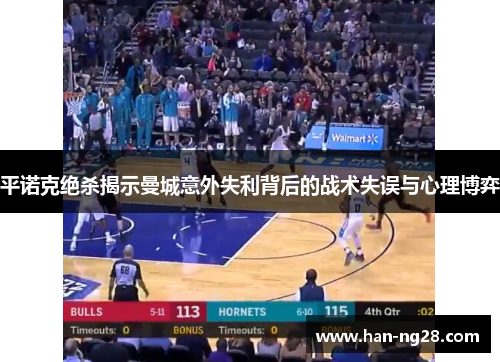 平诺克绝杀揭示曼城意外失利背后的战术失误与心理博弈 平诺克绝杀揭示曼城意外失利背后的战术失误与心理博弈