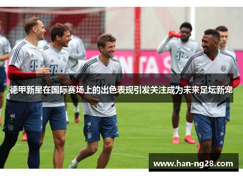德甲新星在国际赛场上的出色表现引发关注成为未来足坛新宠 德甲新星在国际赛场上的出色表现引发关注成为未来足坛新宠
