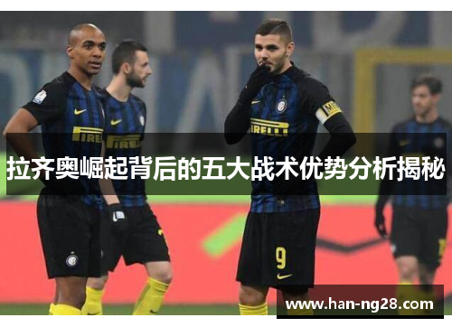 拉齐奥崛起背后的五大战术优势分析揭秘 拉齐奥崛起背后的五大战术优势分析揭秘