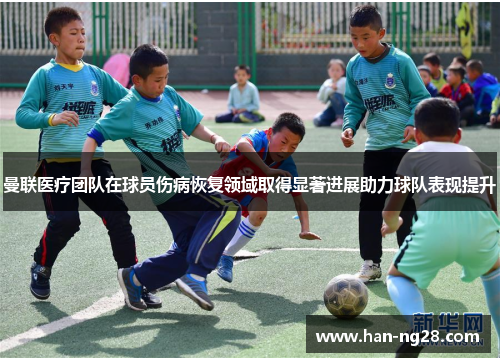 曼联医疗团队在球员伤病恢复领域取得显著进展助力球队表现提升
