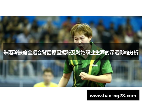 朱雨玲缺席全运会背后原因揭秘及对她职业生涯的深远影响分析