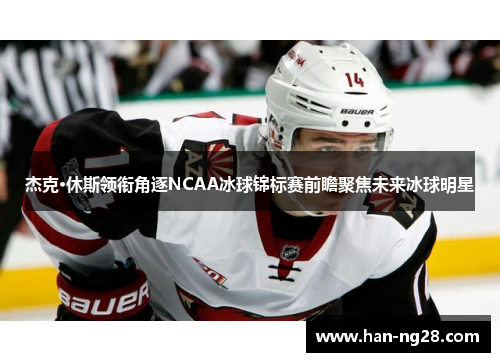 杰克·休斯领衔角逐NCAA冰球锦标赛前瞻聚焦未来冰球明星