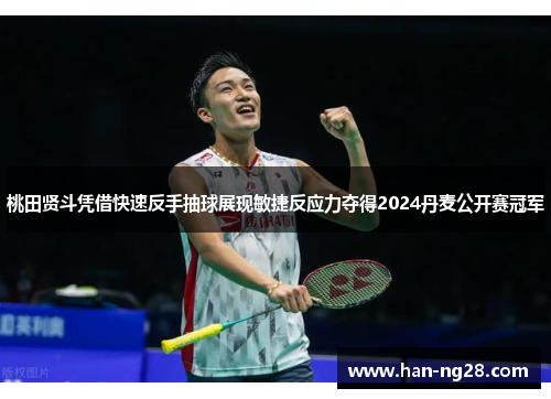 桃田贤斗凭借快速反手抽球展现敏捷反应力夺得2024丹麦公开赛冠军