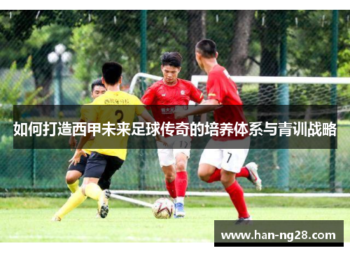 如何打造西甲未来足球传奇的培养体系与青训战略 如何打造西甲未来足球传奇的培养体系与青训战略