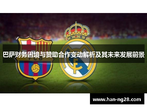 巴萨财务困境与赞助合作变动解析及其未来发展前景