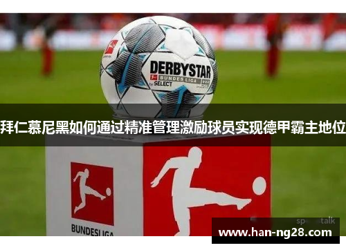 拜仁慕尼黑如何通过精准管理激励球员实现德甲霸主地位 拜仁慕尼黑如何通过精准管理激励球员实现德甲霸主地位