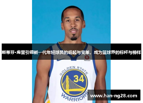 斯蒂芬·库里引领新一代年轻球员的崛起与变革，成为篮球界的标杆与榜样