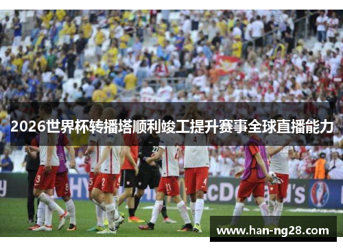 2026世界杯转播塔顺利竣工提升赛事全球直播能力