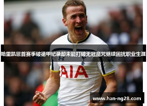 哈里凯恩首赛季破德甲纪录却未能打破无冠魔咒继续困扰职业生涯