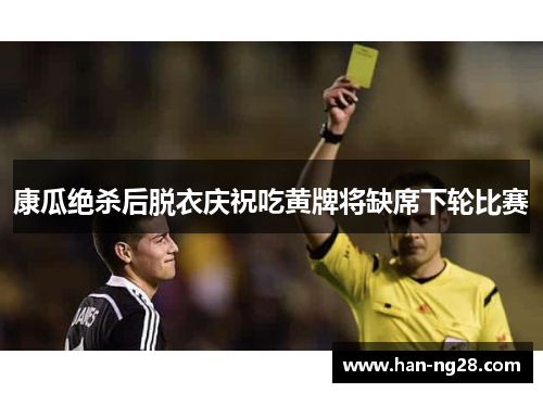 康瓜绝杀后脱衣庆祝吃黄牌将缺席下轮比赛
