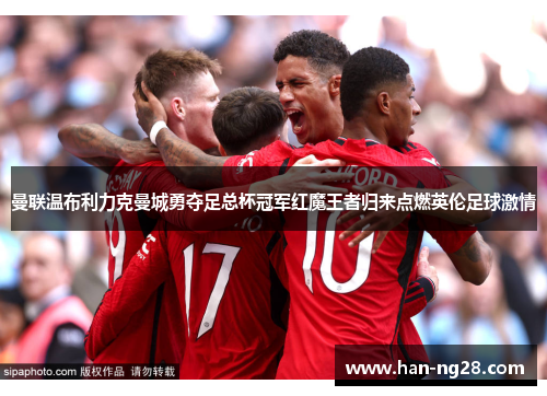 曼联温布利力克曼城勇夺足总杯冠军红魔王者归来点燃英伦足球激情 曼联温布利力克曼城勇夺足总杯冠军红魔王者归来点燃英伦足球激情